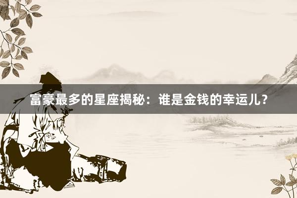 富豪最多的星座揭秘：谁是金钱的幸运儿？